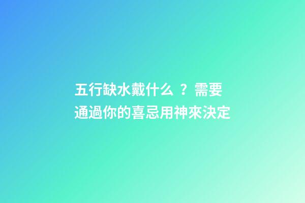 五行缺水戴什么？需要通過你的喜忌用神來決定